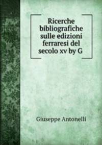 Ricerche bibliografiche sulle edizioni ferraresi del secolo xv by G .