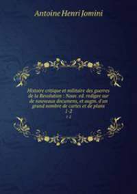 Histoire critique et militaire des guerres de la Revolution : Nouv. ed. redigee sur de nouveaux documens, et augm. d`un grand nombre de cartes et de plans. 1-2