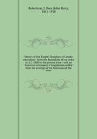 History of the Knights Templars of Canada microform : from the foundation of the order in A.D. 1800 to the present time : with an historical retrospect of templarism, culled from the writings of the historians of the order.