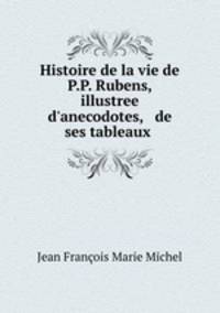 Histoire de la vie de P.P. Rubens, illustree d`anecodotes, & de ses tableaux .