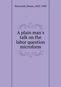 A plain man`s talk on the labor question microform