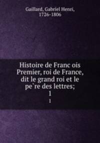 Histoire de Francois Premier, roi de France, dit le grand roi et le pere des lettres;. 1