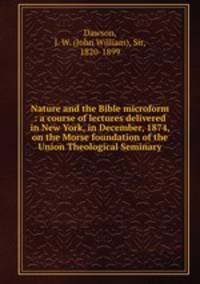 Nature and the Bible microform : a course of lectures delivered in New York, in December, 1874, on the Morse foundation of the Union Theological Seminary