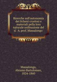 Ricerche sull`autonomia dei licheni crostosi e materiali pella loro naturale ordinazione del d.` A. prof. Massalongo