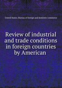 Review of industrial and trade conditions in foreign countries by American .