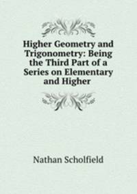 Higher Geometry and Trigonometry: Being the Third Part of a Series on Elementary and Higher .