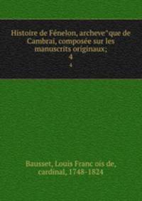 Histoire de Fenelon, archeveque de Cambrai, composee sur les manuscrits originaux;. 4