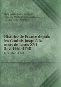 Histoire de France depuis les Gaulois jusqu` la mort de Louis XVI.. 8; v. 1661-1748
