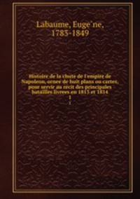 Histoire de la chute de l`empire de Napoleon, ornee de huit plans ou cartes, pour servir au recit des principales batailles livrees en 1813 et 1814. 1