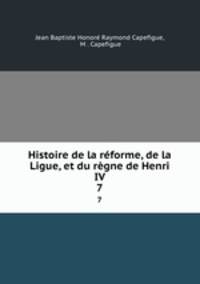 Histoire de la rforme, de la Ligue, et du rgne de Henri IV. 7
