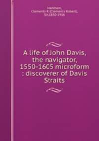 A life of John Davis, the navigator, 1550-1605 microform : discoverer of Davis Straits
