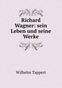 Richard Wagner: sein Leben und seine Werke