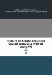 Histoire de France depuis les Gaulois jusqu` la mort de Louis XVI.. 12