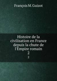 Histoire de la civilisation en France depuis la chute de l`Empire romain. 2
