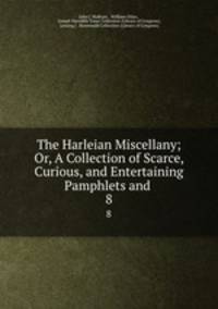 The Harleian Miscellany; Or, A Collection of Scarce, Curious, and Entertaining Pamphlets and .. 8