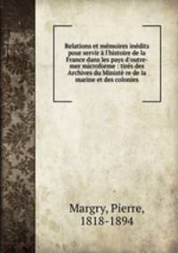 Relations et mmoires indits pour servir l`histoire de la France dans les pays d`outre-mer microforme : tirs des Archives du Minist re de la marine et des colonies