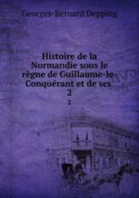 Histoire de la Normandie sous le rgne de Guillaume-le-Conqurant et de ses .. 2