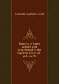 Reports of cases argued and determined in the Supreme Court of ., Volume 99