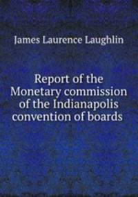 Report of the Monetary commission of the Indianapolis convention of boards .