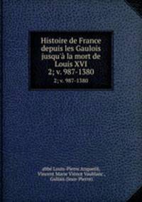 Histoire de France depuis les Gaulois jusqu` la mort de Louis XVI.. 2; v. 987-1380