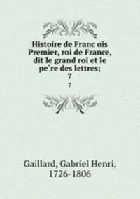 Histoire de Francois Premier, roi de France, dit le grand roi et le pere des lettres;. 7