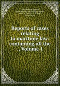 Reports of cases relating to maritime law: containing all the ., Volume 1