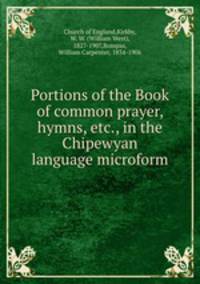 Portions of the Book of common prayer, hymns, etc., in the Chipewyan language microform
