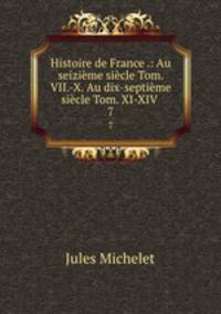 Histoire de France .: Au seizime sicle Tom. VII.-X. Au dix-septime sicle Tom. XI-XIV .. 7