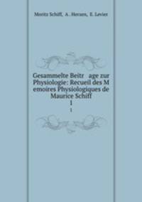 Gesammelte Beitr age zur Physiologie: Recueil des M emoires Physiologiques de Maurice Schiff. 1