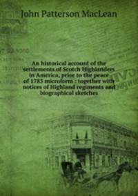 An historical account of the settlements of Scotch Highlanders in America, prior to the peace of 1783 microform : together with notices of Highland regiments and biographical sketches