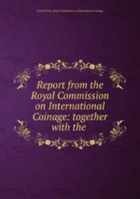 Report from the Royal Commission on International Coinage: together with the .