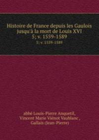 Histoire de France depuis les Gaulois jusqu` la mort de Louis XVI.. 5; v. 1559-1589