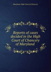 Reports of cases decided in the High Court of Chancery of Maryland .