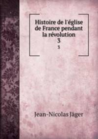 Histoire de l`glise de France pendant la rvolution. 3