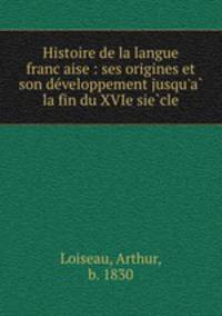Histoire de la langue francaise : ses origines et son developpement jusqu`a la fin du XVIe siecle