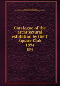 Catalogue of the architectural exhibition by the T Square Club. 1894