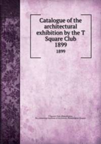 Catalogue of the architectural exhibition by the T Square Club. 1899