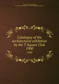 Catalogue of the architectural exhibition by the T Square Club. 1900