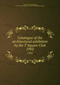 Catalogue of the architectural exhibition by the T Square Club. 1902