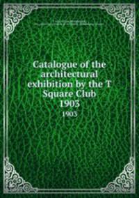Catalogue of the architectural exhibition by the T Square Club. 1903