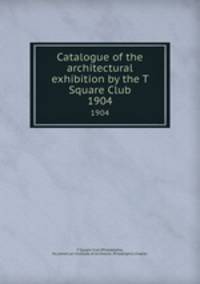 Catalogue of the architectural exhibition by the T Square Club. 1904