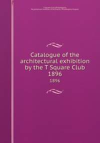 Catalogue of the architectural exhibition by the T Square Club. 1896