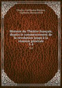 Histoire du Thtre franais, depuis le commencement de la rvolution jusqu` la runion gnrale. 3-4