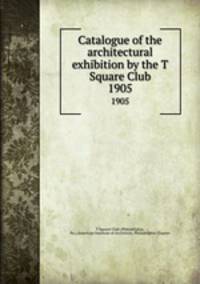 Catalogue of the architectural exhibition by the T Square Club. 1905