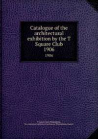 Catalogue of the architectural exhibition by the T Square Club. 1906
