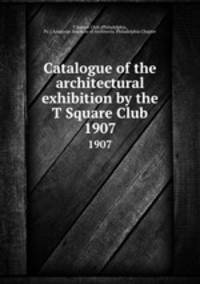 Catalogue of the architectural exhibition by the T Square Club. 1907