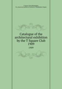 Catalogue of the architectural exhibition by the T Square Club. 1909