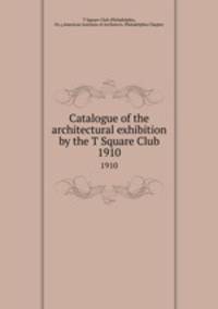 Catalogue of the architectural exhibition by the T Square Club. 1910
