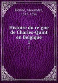 Histoire du regne de Charles-Quint en Belgique. 1