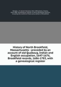 History of North Brookfield, Massachusetts : preceded by an account of old Quabaug, Indian and English occupation, 1647-1676, Brookfield records, 1686-1783, with a genealogical register